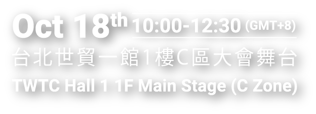 Oct 18th  10:00~12:30( GMT+8) 台北世貿一館1樓C區大會舞台/ TWTC Hall 1 1F Main Stage (C Zone)